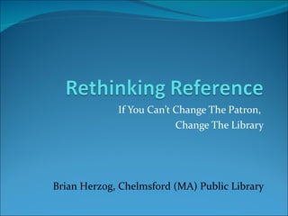 If You Can’t Change The Patron,  Change The Library Brian Herzog, Chelmsford (MA) Public Library 