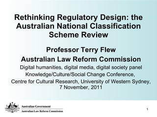 Rethinking Regulatory Design: the Australian National Classification Scheme Review Professor Terry Flew Australian Law Reform Commission Digital humanities, digital media, digital society panel Knowledge/Culture/Social Change Conference,  Centre for Cultural Research, University of Western Sydney, 7 November, 2011 