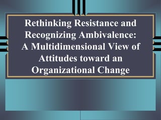 Rethinking Resistance and
Recognizing Ambivalence:
A Multidimensional View of
   Attitudes toward an
  Organizational Change
 