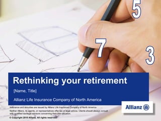 Rethinking your retirement 7 5 3 [Name, Title] Allianz Life Insurance Company of North America ©   Copyright 2010 Allianz. All rights reserved. Insurance and annuities are issued by Allianz Life Insurance Company of North America Neither Allianz, its agents, or representatives offer tax or legal advice. Clients should always consult with qualified tax/legal advisors concerning their own situation. 