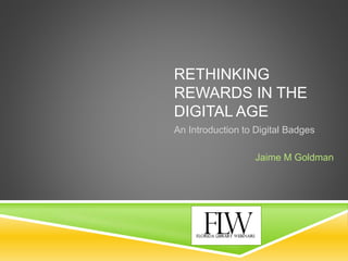 RETHINKING
REWARDS IN THE
DIGITAL AGE
An Introduction to Digital Badges
Jaime M Goldman
 