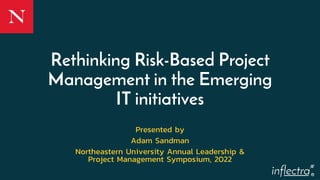 ®
Rethinking Risk-Based Project
Management in the Emerging
IT initiatives
Presented by
Adam Sandman
Northeastern University Annual Leadership &
Project Management Symposium, 2022
 
