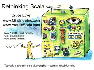 Rethinking Scala
Bruce Eckel
www.MindviewInc.com
www.AtomicScala.com
May 7, 2014, San Francisco
Slides available on
www.slideshare.net
Typesafe is sponsoring the videographer -- search the web for video
 