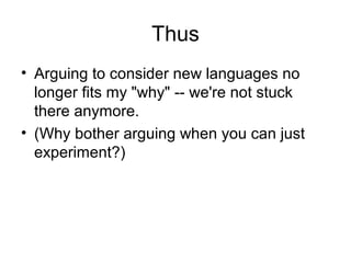 Thus
• Arguing to consider new languages no
longer fits my "why" -- we're not stuck
there anymore.
• (Why bother arguing w...