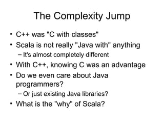 The Complexity Jump
• C++ was "C with classes"
• Scala is not really "Java with" anything
– It's almost completely differe...