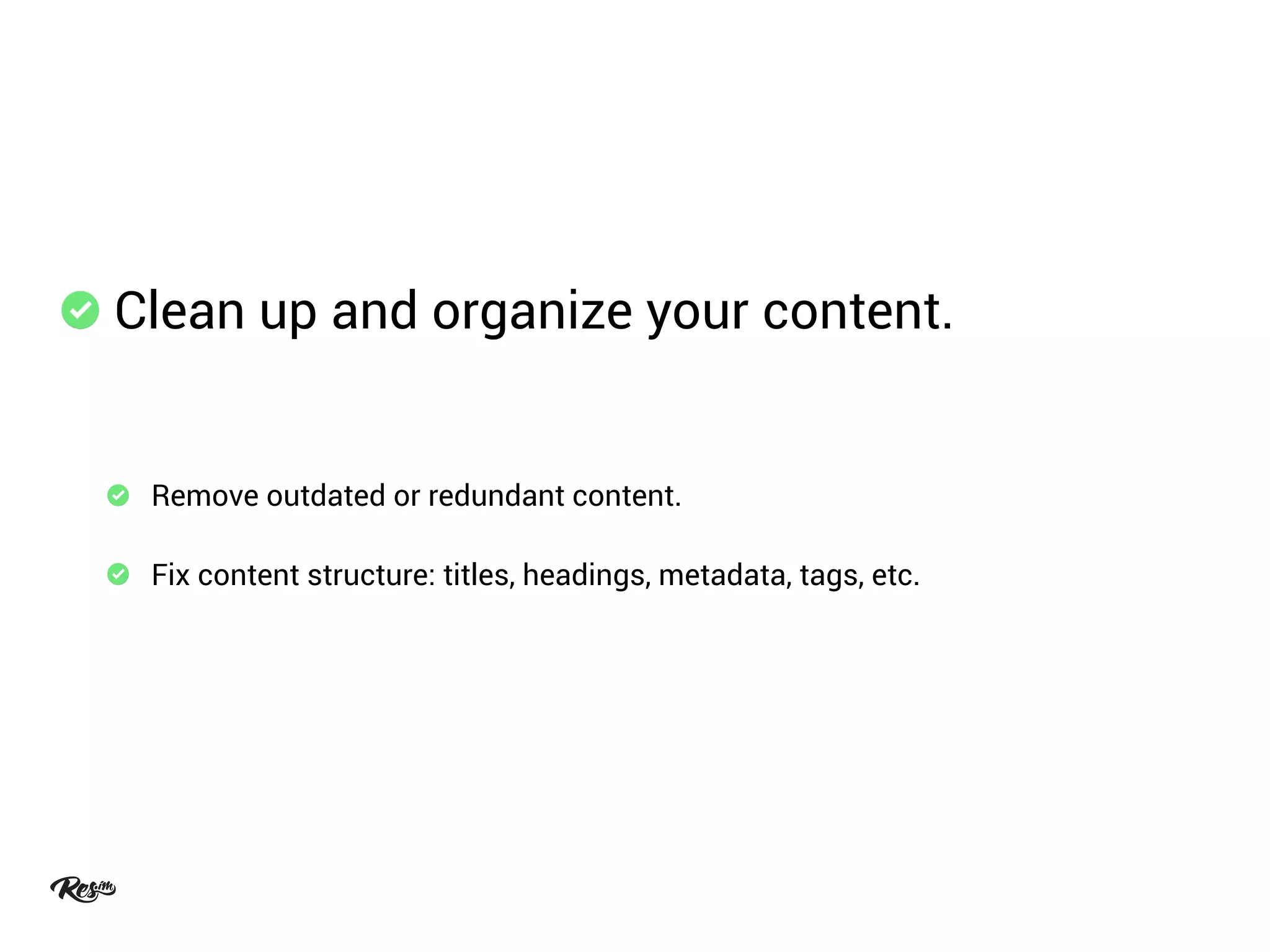 Clean up and organize your content.
Remove outdated or redundant content.
Fix content structure: titles, headings, metadata, tags, etc.
 