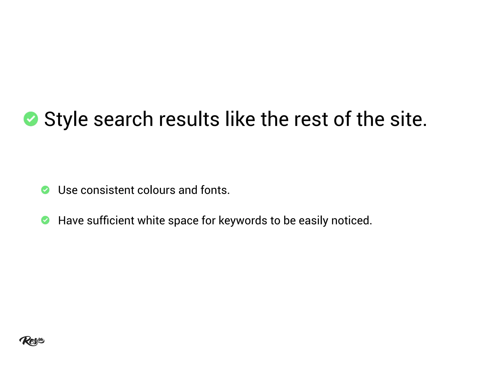 Style search results like the rest of the site.
Use consistent colours and fonts.
Have sufﬁcient white space for keywords to be easily noticed.
 