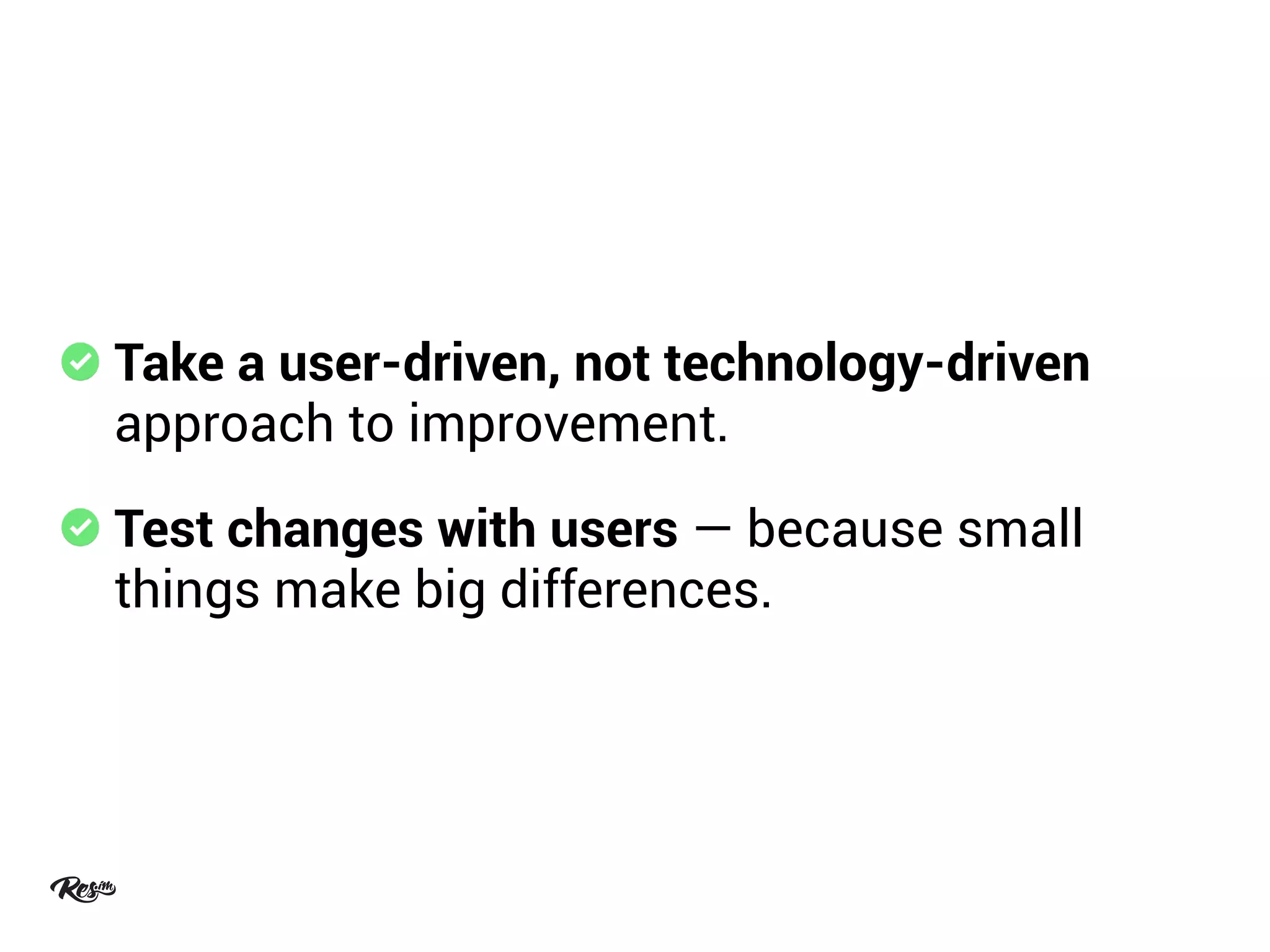 Take a user-driven, not technology-driven
approach to improvement.
Test changes with users — because small
things make big differences.
 
