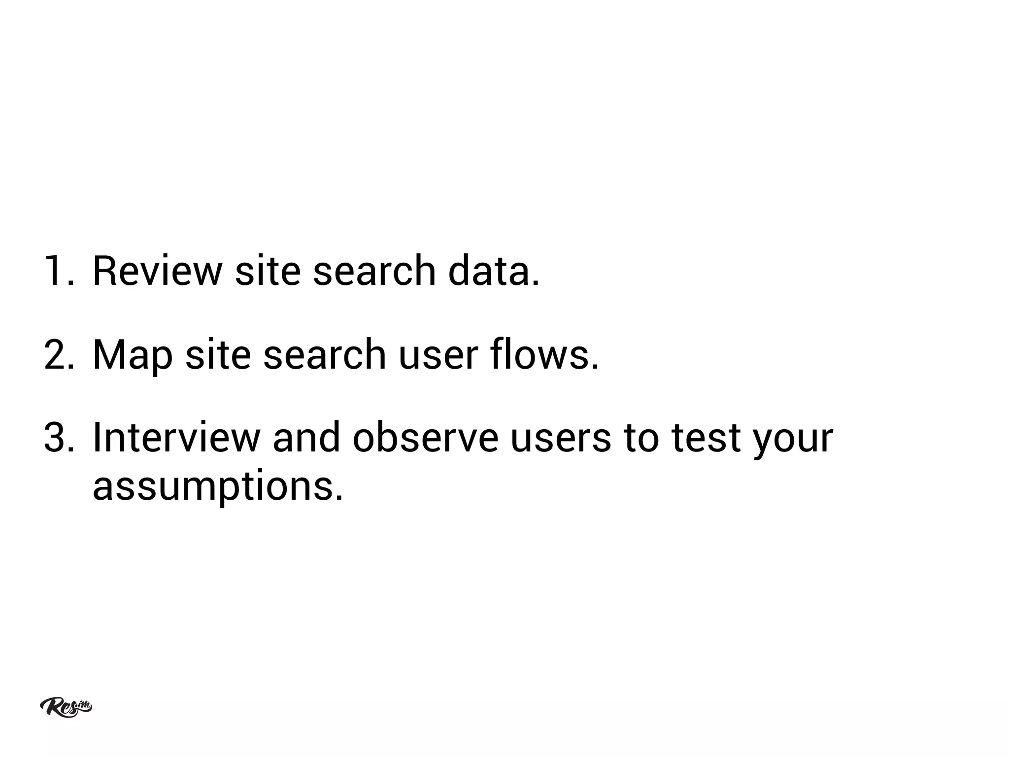1. Review site search data.
2. Map site search user flows.
3. Interview and observe users to test your
assumptions.
 