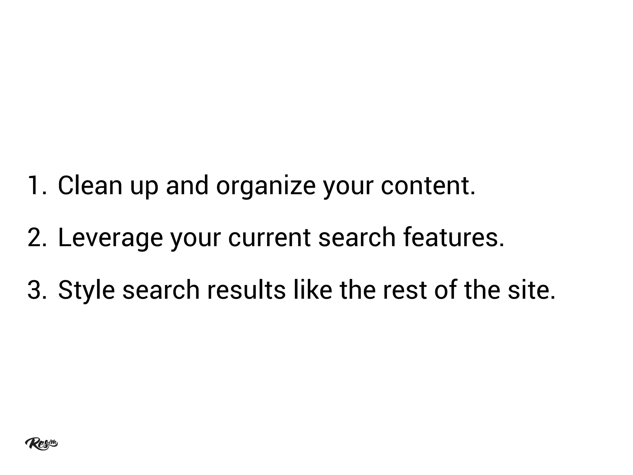 1. Clean up and organize your content.
2. Leverage your current search features.
3. Style search results like the rest of the site.
 