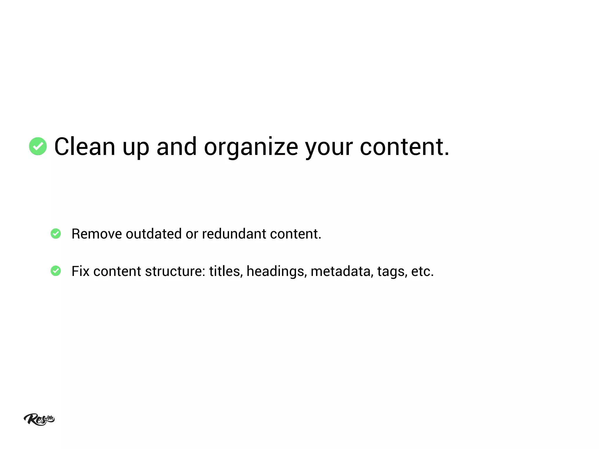 Clean up and organize your content.
Remove outdated or redundant content.
Fix content structure: titles, headings, metadata, tags, etc.
 
