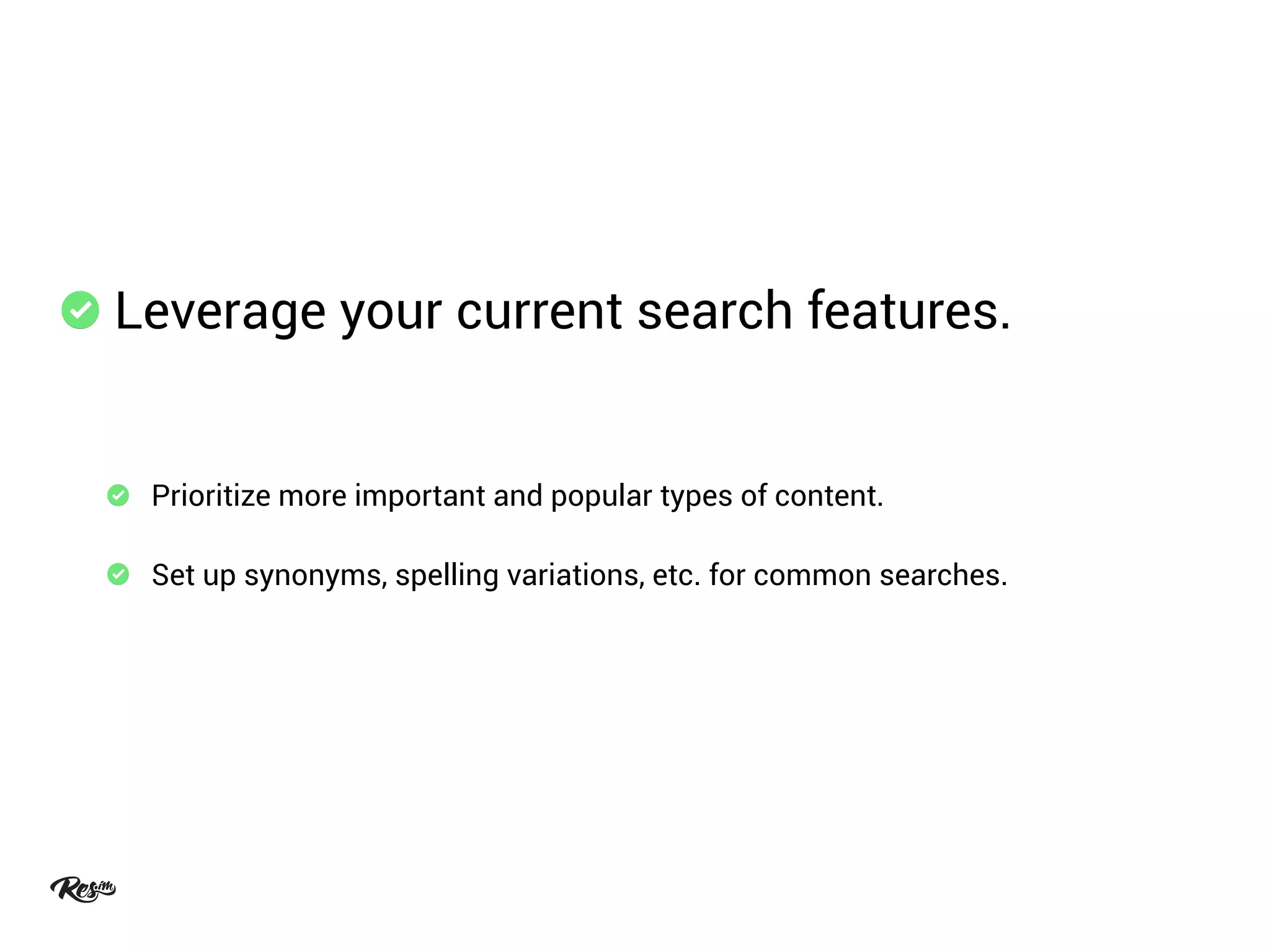 Leverage your current search features.
Prioritize more important and popular types of content.
Set up synonyms, spelling variations, etc. for common searches.
 