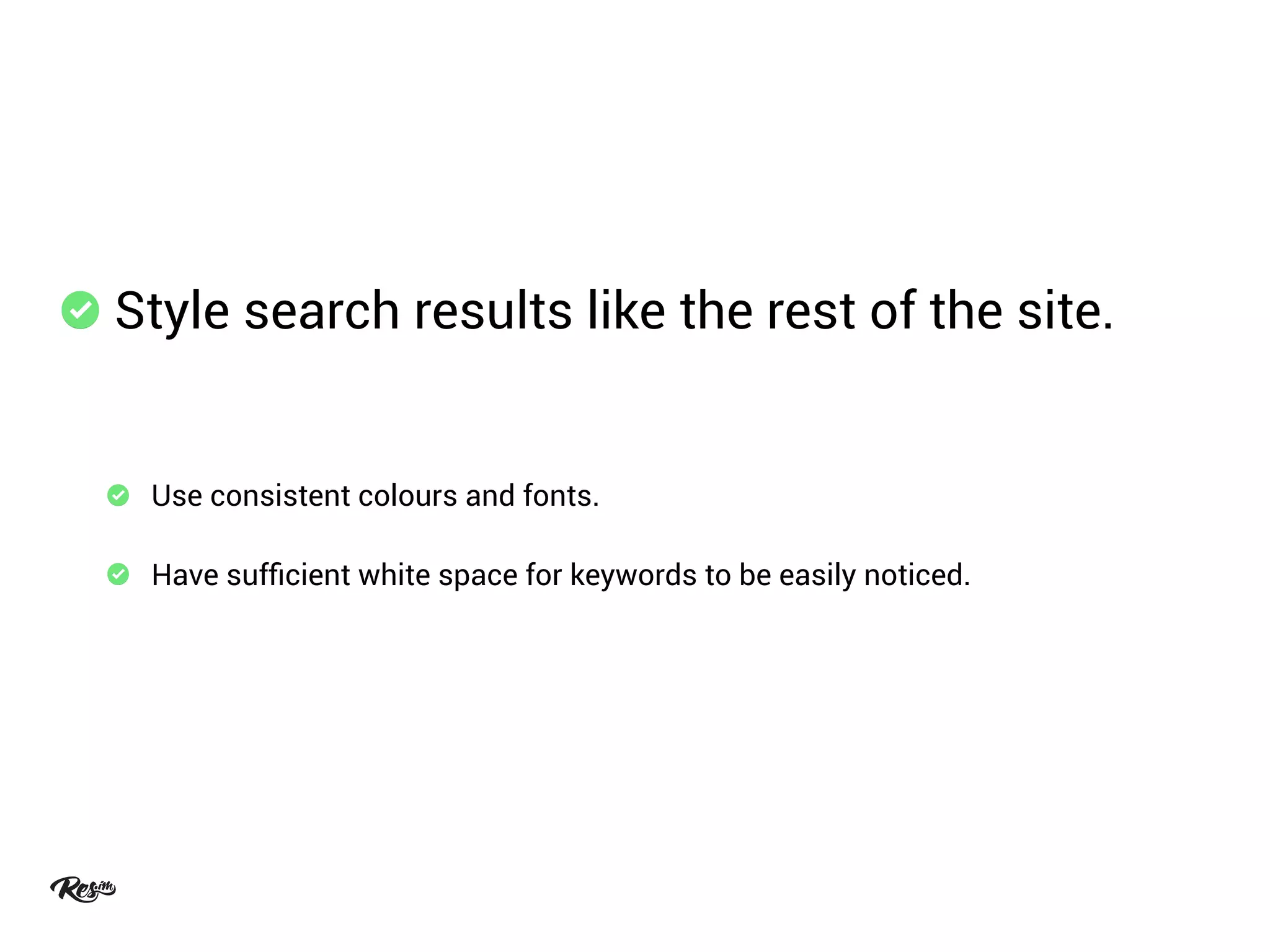 Style search results like the rest of the site.
Use consistent colours and fonts.
Have sufﬁcient white space for keywords to be easily noticed.
 