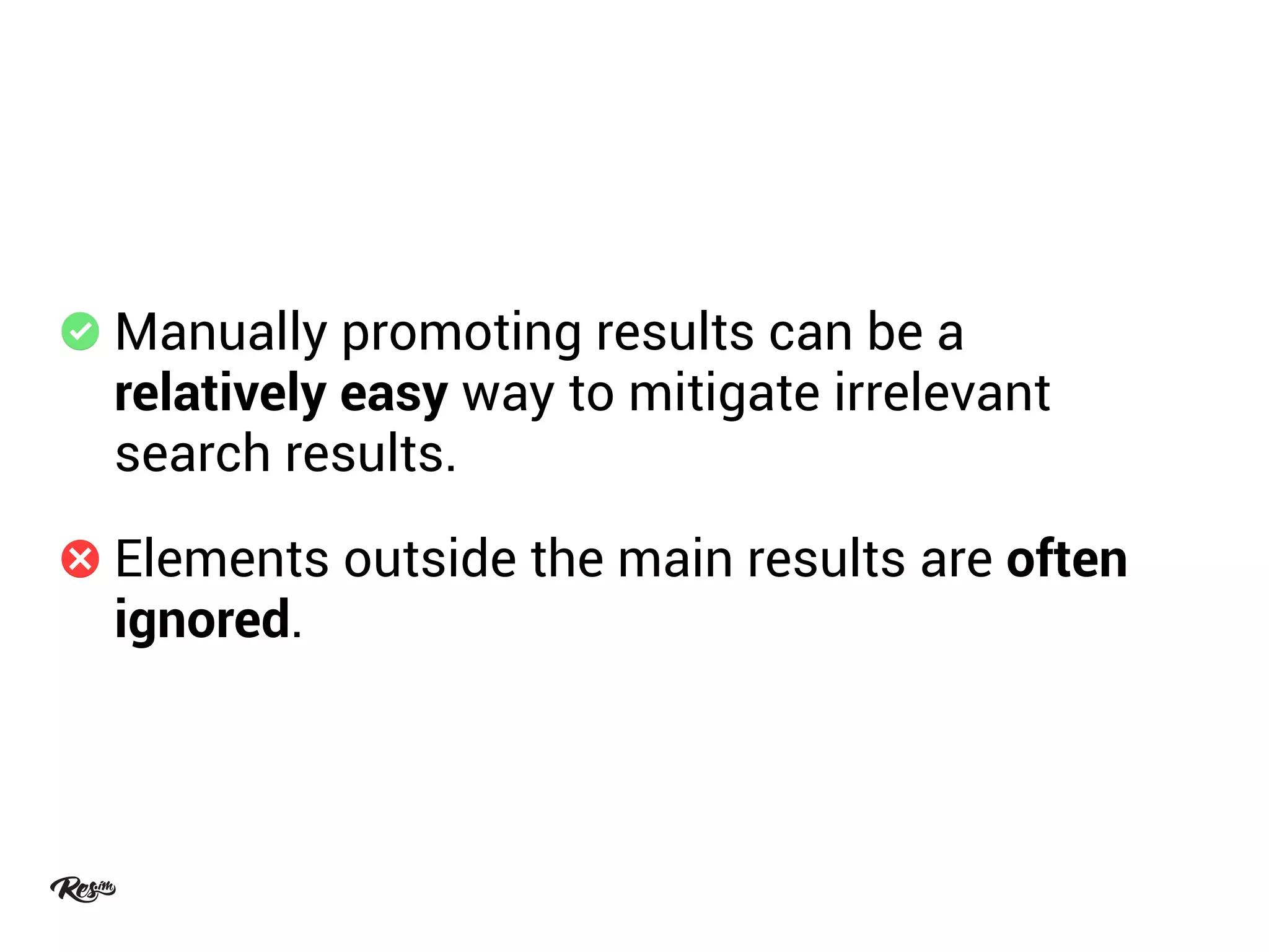 Manually promoting results can be a
relatively easy way to mitigate irrelevant
search results.
Elements outside the main results are often
ignored.
 