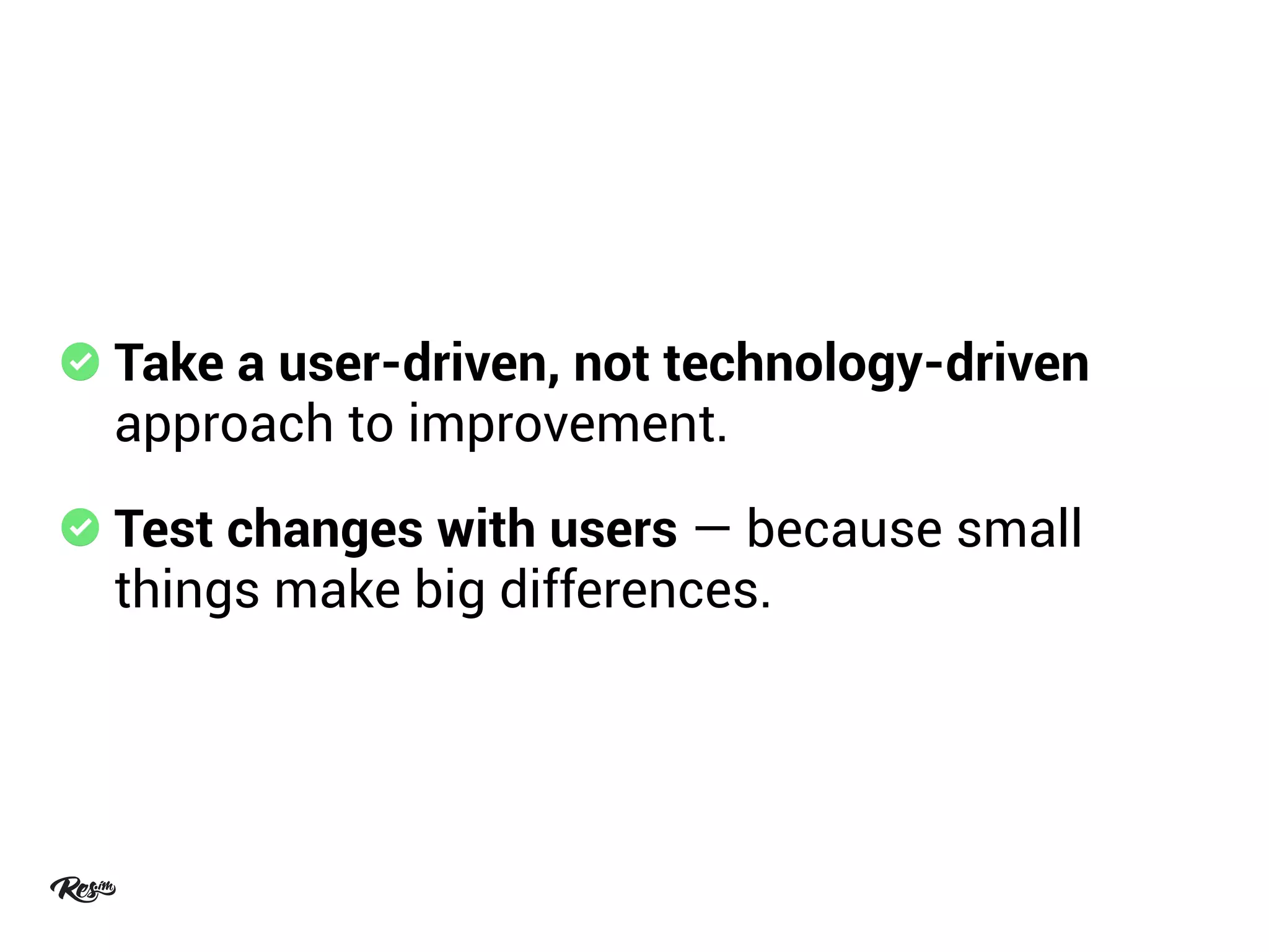 Take a user-driven, not technology-driven
approach to improvement.
Test changes with users — because small
things make big differences.
 