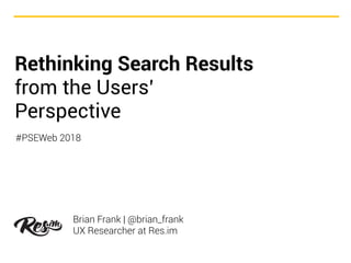 Rethinking Search Results
from the Users’
Perspective
Brian Frank | @brian_frank
UX Researcher at Res.im
#PSEWeb 2018
 