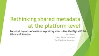 Rethinking shared metadata
at the platform level
Terry Reese
Head, Digital Initiatives
The Ohio State University
Potential impacts of national repository efforts like the Digital Public
Library of America
 