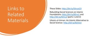 Links to
Related
Materials
These Slides: http://bit.ly/SSrsse23
Rebuilding Social Sciences on Islamic
Foundations: http://bit.ly/AZrss1 and
http://bit.ly/AZrss2 (parts 1 and 2)
Uloom-ul-Umran: An Islamic Alternative to
Social Science: http://bit.ly/AZUUU
 