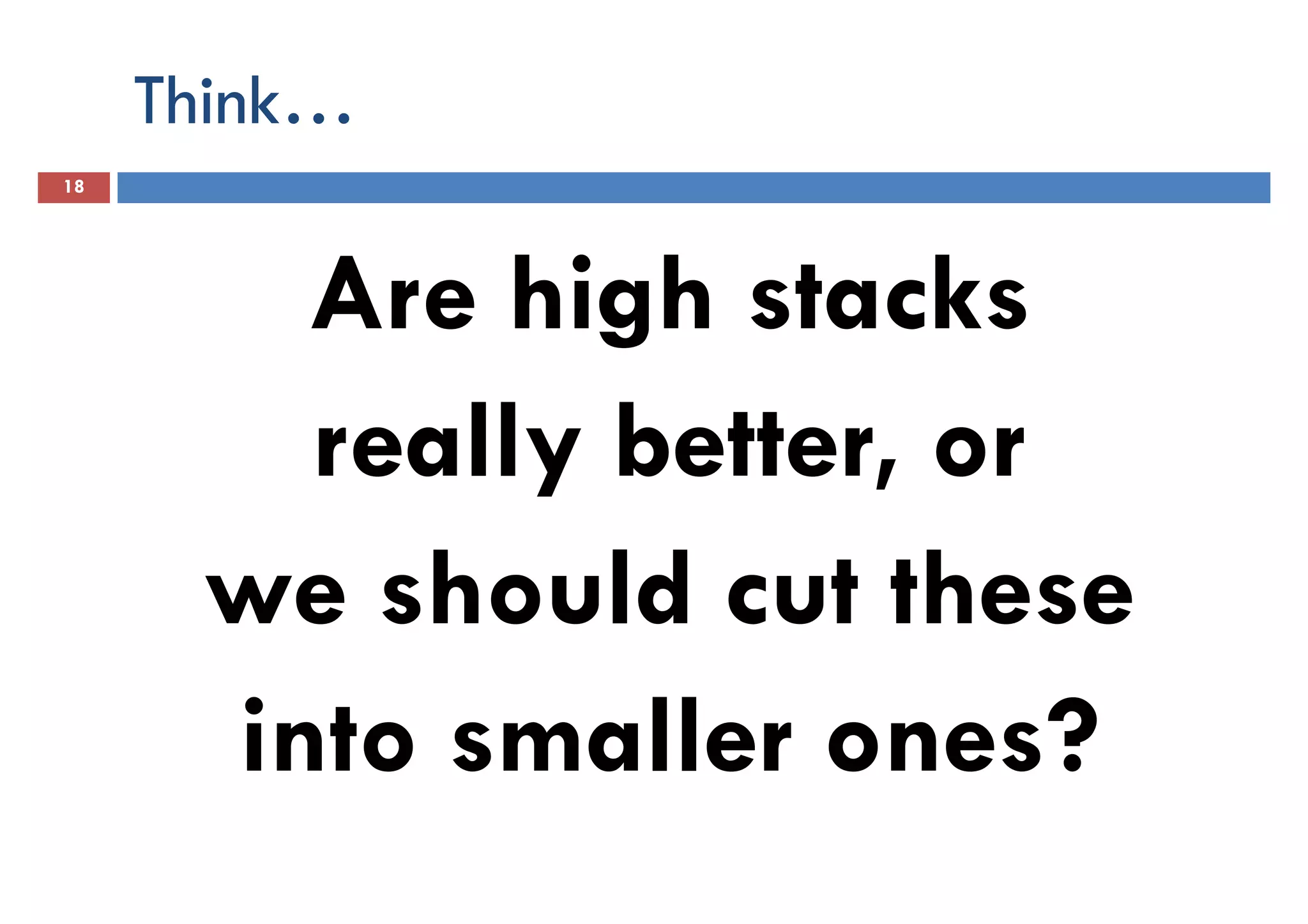 Think…
18
Are high stacksAre high stacks
really better, or
we should cut thesewe should cut these
into smaller ones?
 