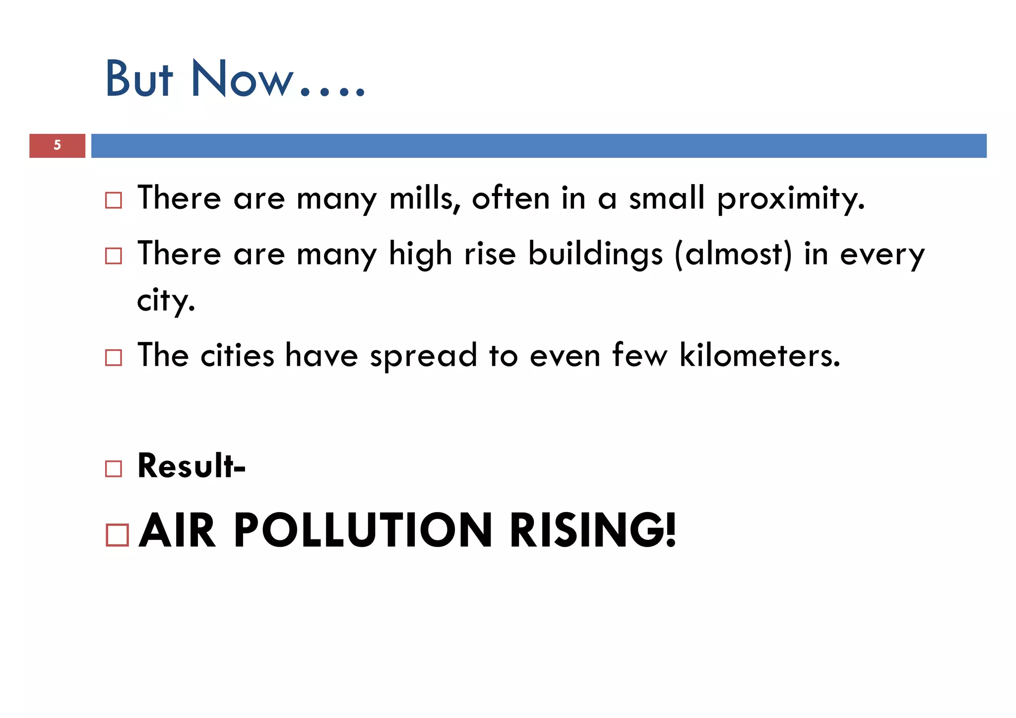 But Now….
5
There are many mills, often in a small proximity.
There are many high rise buildings (almost) in everyThere are many high rise buildings (almost) in every
city.
The cities have spread to even few kilometers.
Result-Result-
AIR POLLUTION RISING!
 