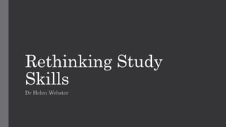 Rethinking Study
Skills
Dr Helen Webster
 