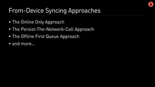 From-Device Syncing Approaches
• The Online Only Approach
• The Persist-The-Network-Call Approach
• The Offline First Queue Approach
• and more…
 