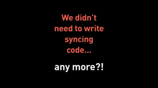 We didn’t
need to write
syncing
code…
any more?!
 