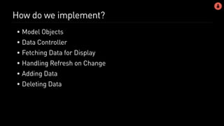 How do we implement?
• Model Objects
• Data Controller
• Fetching Data for Display
• Handling Refresh on Change
• Adding Data
• Deleting Data
 