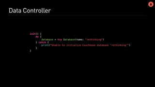 Data Controller
init() {
do {
database = try Database(name: "rethinking")
} catch {
print("Unable to initialize Couchbase database 'rethinking'")
}
}
 