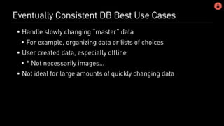 Eventually Consistent DB Best Use Cases
• Handle slowly changing “master” data
• For example, organizing data or lists of choices
• User created data, especially offline
• * Not necessarily images…
• Not ideal for large amounts of quickly changing data
 