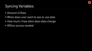 Syncing Variables
• Amount of Data
• When does user want to see or use data
• How much / how often does data change
• Offline access needed
 