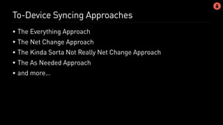 To-Device Syncing Approaches
• The Everything Approach
• The Net Change Approach
• The Kinda Sorta Not Really Net Change Approach
• The As Needed Approach
• and more…
 