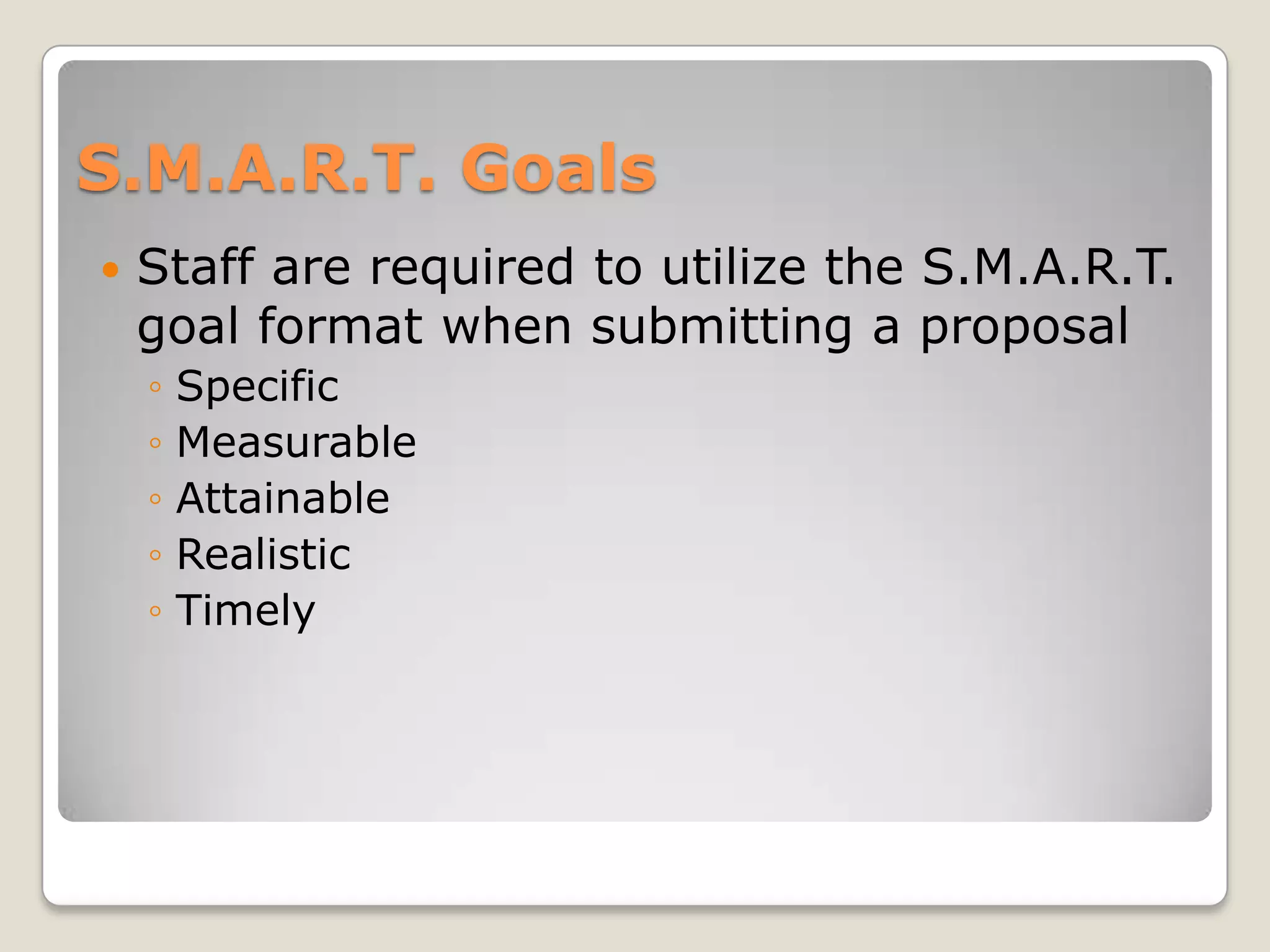 S.M.A.R.T. Goals
   Staff are required to utilize the S.M.A.R.T.
    goal format when submitting a proposal
    ◦   Specific
    ◦   Measurable
    ◦   Attainable
    ◦   Realistic
    ◦   Timely
 