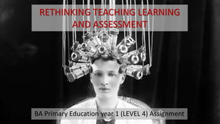 RETHINKING TEACHING LEARNING
AND ASSESSMENT
BA Primary Education year 1 (LEVEL 4) Assignment
 