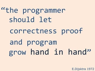“the programmer
  should let
  correctness proof
  and program
  grow hand in hand”
               E.Dijsktra 1972
 