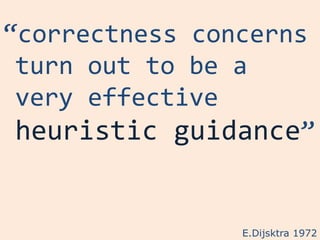 “correctness concerns
 turn out to be a
 very effective
 heuristic guidance”


                E.Dijsktra 1972
 