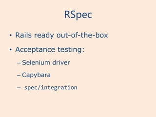 RSpec

• Rails ready out-of-the-box

• Acceptance testing:
  – Selenium driver

  – Capybara

  – spec/integration
 