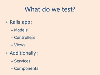 What do we test?
• Rails app:
  – Models
  – Controllers
  – Views

• Additionally:
  – Services
  – Components
 