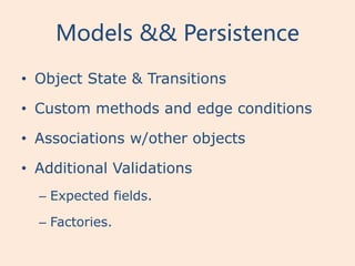 Models && Persistence
• Object State & Transitions

• Custom methods and edge conditions

• Associations w/other objects

• Additional Validations
  – Expected fields.

  – Factories.
 