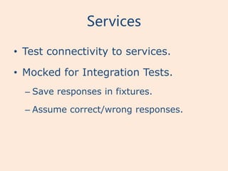 Services

• Test connectivity to services.

• Mocked for Integration Tests.
  – Save responses in fixtures.

  – Assume correct/wrong responses.
 