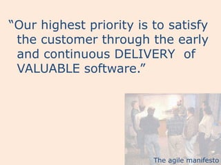 “Our highest priority is to satisfy
 the customer through the early
 and continuous DELIVERY of
 VALUABLE software.”




                         The agile manifesto
 