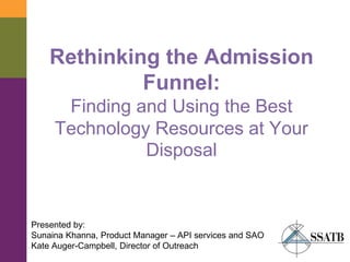 Rethinking the Admission
Funnel:
Finding and Using the Best
Technology Resources at Your
Disposal
Presented by:
Sunaina Khanna, Product Manager – API services and SAO
Kate Auger-Campbell, Director of Outreach
 