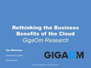 Rethinking the Business 
Benefits of the Cloud 
GigaOm Research 
Joe Weinman 
joeweinman at gmail 
@joeweinman 
© 2014 Joe Weinman. All Rights Reserved 
 