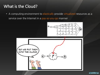What is the Cloud?
 • A computing environment to elastically provide virtualized resources as a
   service over the Internet in a pay-as-you-go manner
 