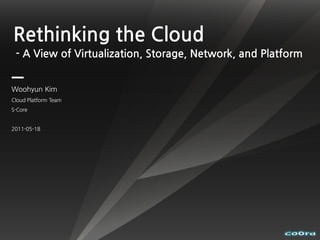 Rethinking the Cloud
 - A View of Virtualization, Storage, Network, and Platform


Woohyun Kim
Cloud Platform Team
S-Core


2011-05-18
 