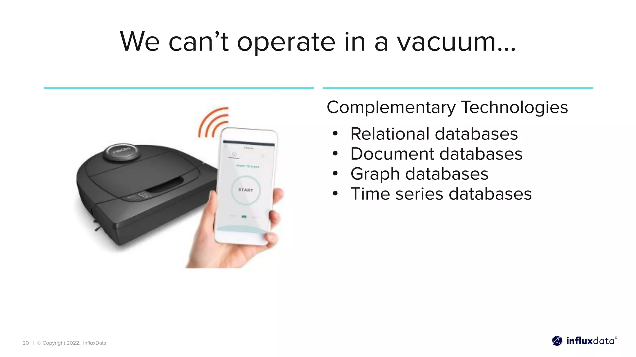 | © Copyright 2022, InﬂuxData
We can’t operate in a vacuum…
Complementary Technologies
• Relational databases
• Document databases
• Graph databases
• Time series databases
20
 