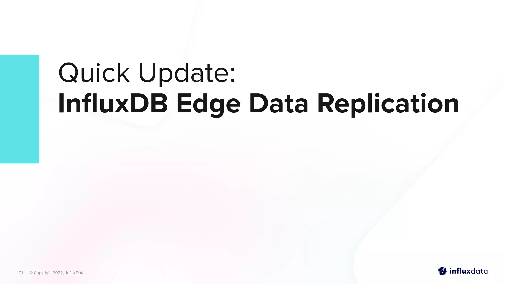 | © Copyright 2022, InﬂuxData
| © Copyright 2022, InﬂuxData
Quick Update:
InﬂuxDB Edge Data Replication
21
 