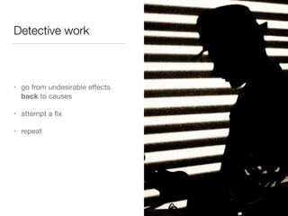 Detective work 
• go from undesirable effects 
back to causes 
• attempt a fix 
• repeat 
 