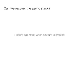 Can we recover the async stack? 
Record call stack when a future is created 
 