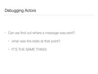 Debugging Actors 
• Can we find out where a message was sent? 
• what was the state at that point? 
• IT’S THE SAME THING! 
 